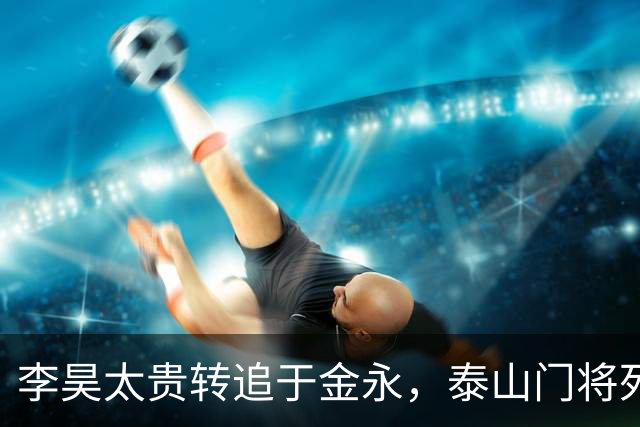 李昊太贵转追于金永，泰山门将死结卡在王大雷1+1续约，申花想免签捡漏没那么简单